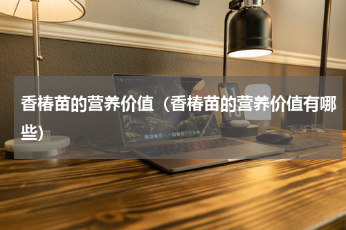香椿苗的营养价值（香椿苗的营养价值有哪些）