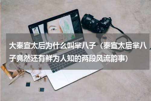 大秦宣太后为什么叫芈八子（秦宣太后芈八子竟然还有鲜为人知的两段风流韵事）
