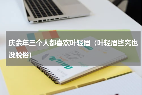 庆余年三个人都喜欢叶轻眉（叶轻眉终究也没脱俗）
