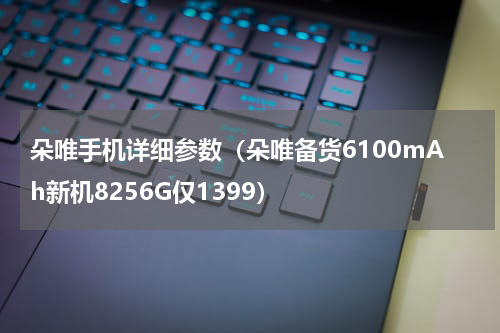 朵唯手机详细参数（朵唯备货6100mAh新机8256G仅1399）