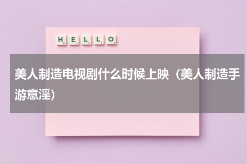 美人制造电视剧什么时候上映（美人制造手游意淫）