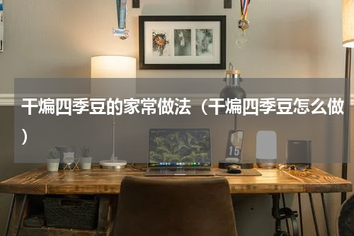 干煸四季豆的家常做法（干煸四季豆怎么做）