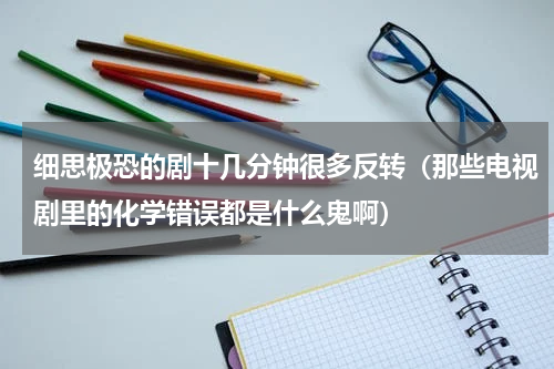 细思极恐的剧十几分钟很多反转（那些电视剧里的化学错误都是什么鬼啊）