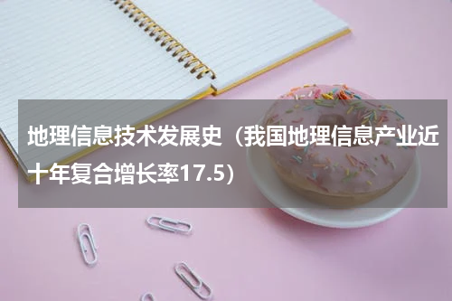地理信息技术发展史（我国地理信息产业近十年复合增长率17.5）