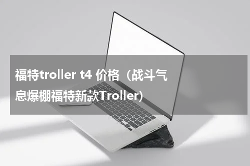 福特troller t4 价格（战斗气息爆棚福特新款Troller）