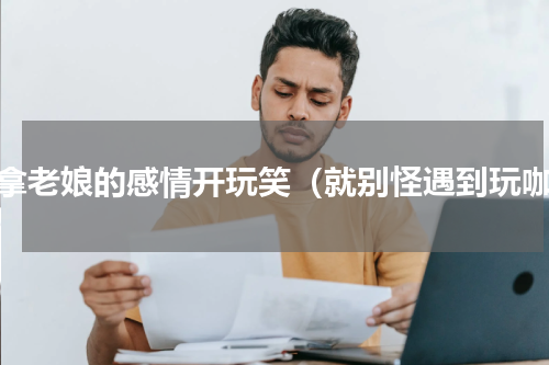 别拿老娘的感情开玩笑（就别怪遇到玩咖）