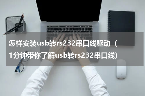 怎样安装usb转rs232串口线驱动（1分钟带你了解usb转rs232串口线）