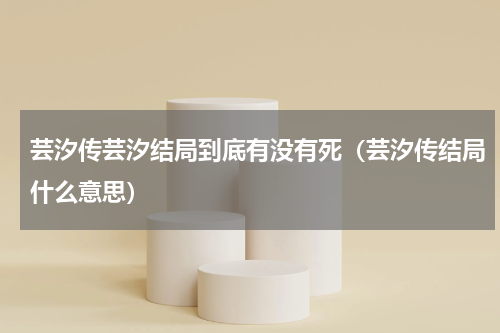 芸汐传芸汐结局到底有没有死（芸汐传结局什么意思）