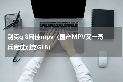别克gl8最佳mpv（国产MPV又一奇兵宽过别克GL8）