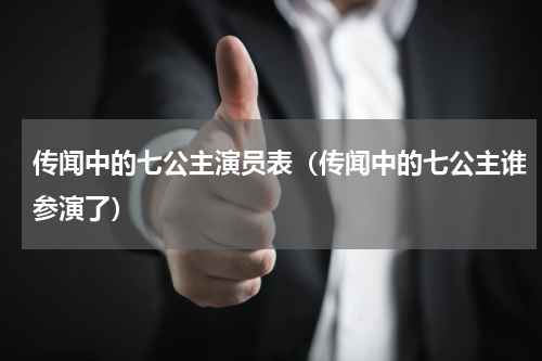 传闻中的七公主演员表（传闻中的七公主谁参演了）