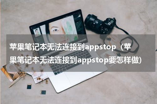 苹果笔记本无法连接到appstop（苹果笔记本无法连接到appstop要怎样做）