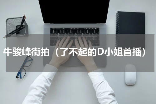 牛骏峰街拍（了不起的D小姐首播）