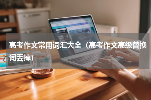 高考作文常用词汇大全（高考作文高级替换词丢掉）