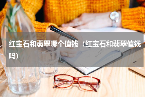 红宝石和翡翠哪个值钱（红宝石和翡翠值钱吗）