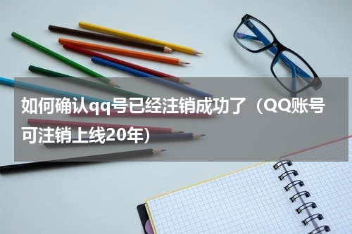 如何确认qq号已经注销成功了（QQ账号可注销上线20年）