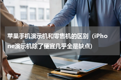 苹果手机演示机和零售机的区别（iPhone演示机除了便宜几乎全是缺点）