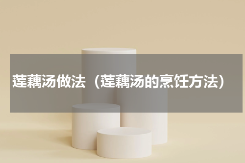 莲藕汤做法（莲藕汤的烹饪方法）