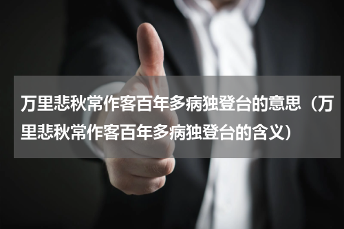 万里悲秋常作客百年多病独登台的意思（万里悲秋常作客百年多病独登台的含义）
