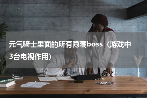 元气骑士里面的所有隐藏boss（游戏中3台电视作用）