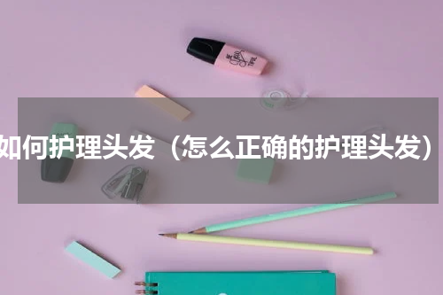 如何护理头发（怎么正确的护理头发）