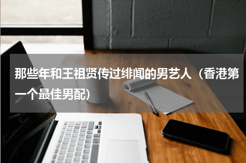 那些年和王祖贤传过绯闻的男艺人（香港第一个最佳男配）