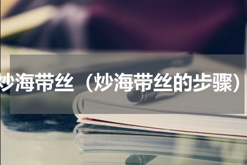 炒海带丝（炒海带丝的步骤）