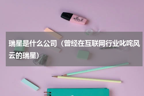 瑞星是什么公司（曾经在互联网行业叱咤风云的瑞星）