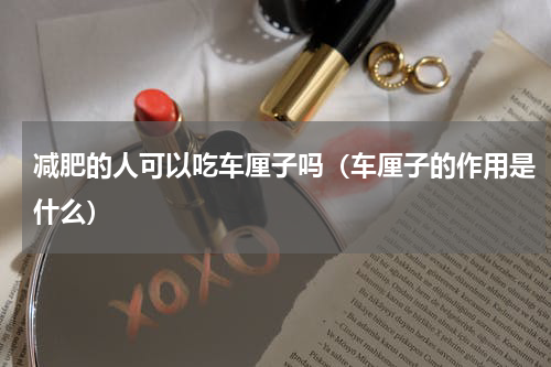 减肥的人可以吃车厘子吗（车厘子的作用是什么）