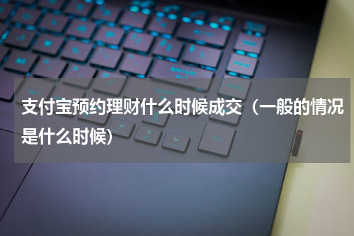 支付宝预约理财什么时候成交（一般的情况是什么时候）