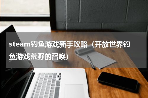 steam钓鱼游戏新手攻略（开放世界钓鱼游戏荒野的召唤）