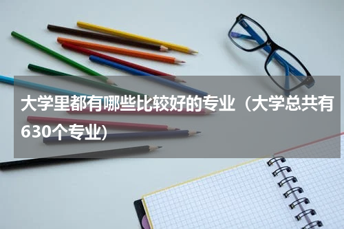 大学里都有哪些比较好的专业（大学总共有630个专业）