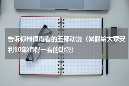 告诉你最值得看的五部动漫（暑假给大家安利10部值得一看的动漫）