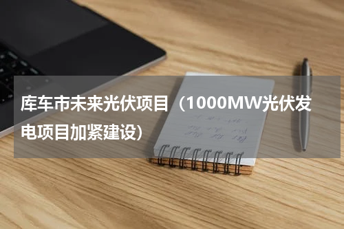 库车市未来光伏项目（1000MW光伏发电项目加紧建设）