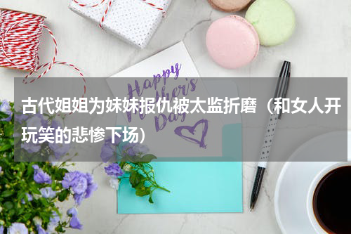 古代姐姐为妹妹报仇被太监折磨（和女人开玩笑的悲惨下场）