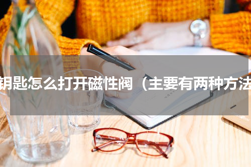 没钥匙怎么打开磁性阀（主要有两种方法）