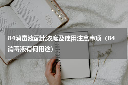 84消毒液配比浓度及使用注意事项（84消毒液有何用途）