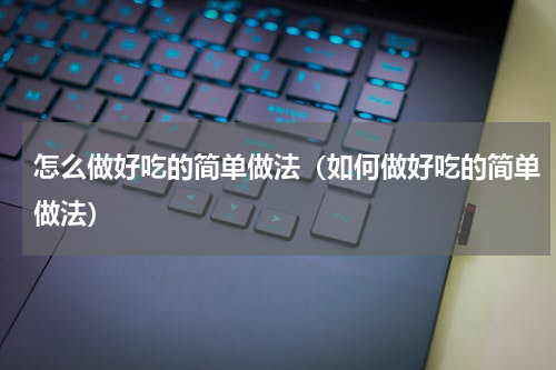 怎么做好吃的简单做法（如何做好吃的简单做法）