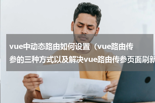 vue中动态路由如何设置（vue路由传参的三种方式以及解决vue路由传参页面刷新参数丢失问题）