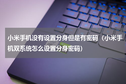 小米手机没有设置分身但是有密码（小米手机双系统怎么设置分身密码）