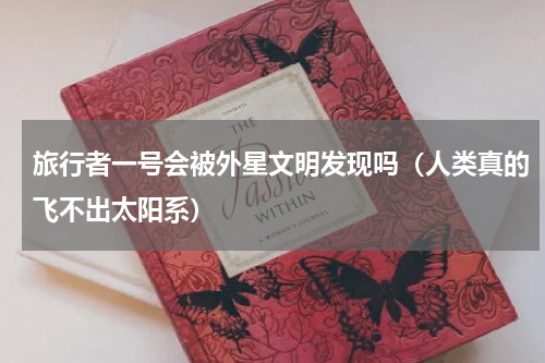 旅行者一号会被外星文明发现吗（人类真的飞不出太阳系）