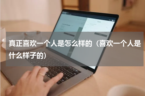 真正喜欢一个人是怎么样的（喜欢一个人是什么样子的）