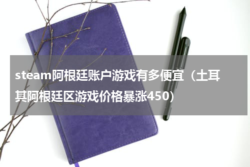 steam阿根廷账户游戏有多便宜（土耳其阿根廷区游戏价格暴涨450）