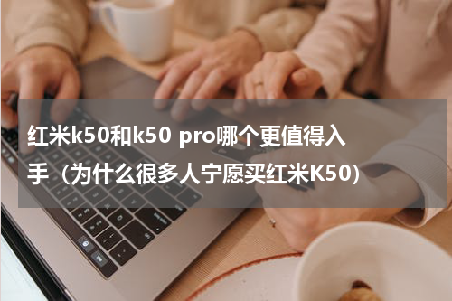 红米k50和k50 pro哪个更值得入手（为什么很多人宁愿买红米K50）