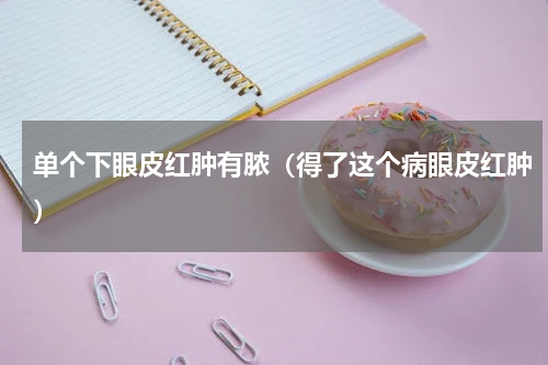 单个下眼皮红肿有脓（得了这个病眼皮红肿）