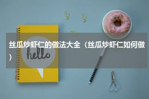丝瓜炒虾仁的做法大全（丝瓜炒虾仁如何做）