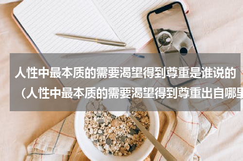 人性中最本质的需要渴望得到尊重是谁说的（人性中最本质的需要渴望得到尊重出自哪里）