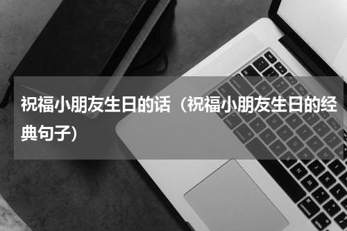 祝福小朋友生日的话（祝福小朋友生日的经典句子）