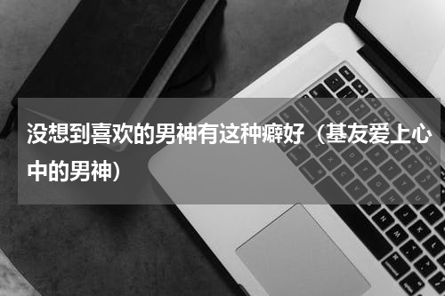 没想到喜欢的男神有这种癖好（基友爱上心中的男神）