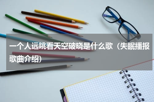 一个人远眺看天空破晓是什么歌（失眠播报歌曲介绍）