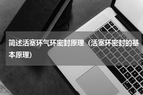 简述活塞环气环密封原理（活塞环密封的基本原理）